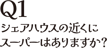 Q1 シェアハウスの近くにスーパーはありますか？