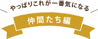 やっぱりこれが一番気になる 仲間たち編