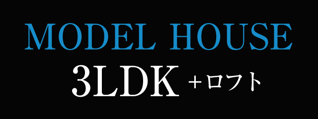 MODEL HOUSE 3LDK＋ロフト