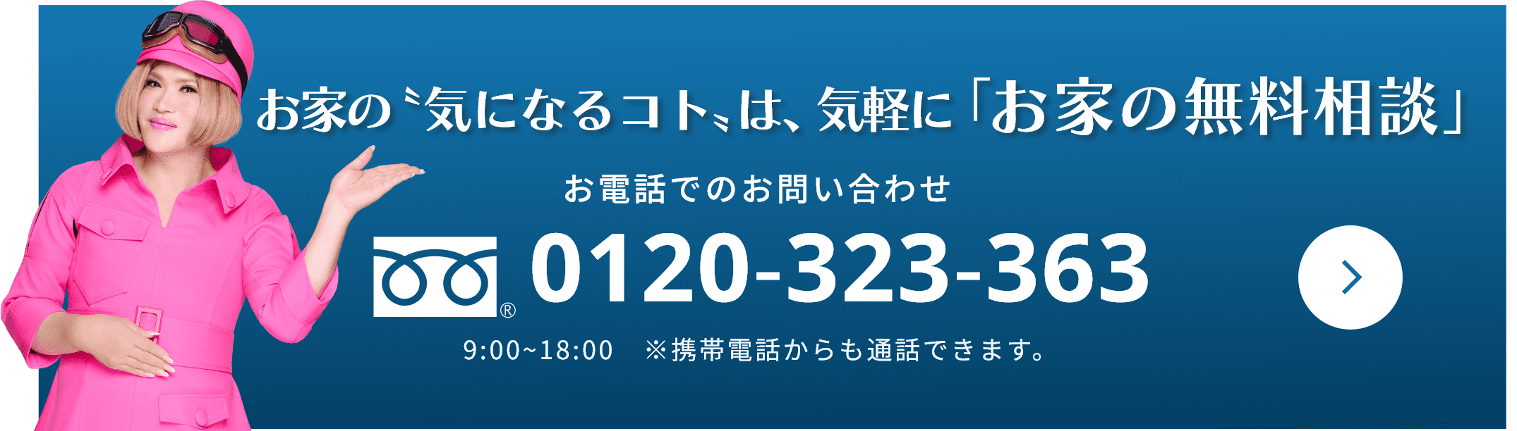 お家の「気になるコト」は、気軽に「お家の無料相談」0120-323-363 9:00~18:00　※携帯電話からも通話できます。